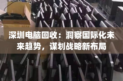 深圳电脑回收:洞察国际化未来趋势,谋划战略新布局