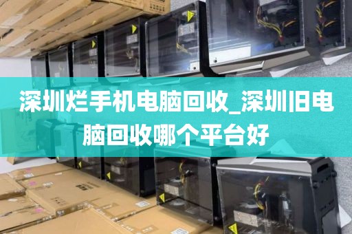 深圳烂手机电脑回收_深圳旧电脑回收哪个平台好