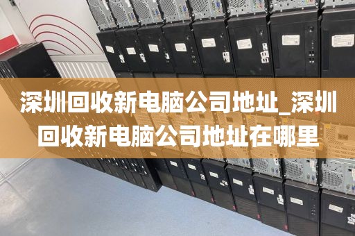 深圳回收新电脑公司地址_深圳回收新电脑公司地址在哪里