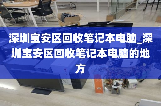 深圳宝安区回收笔记本电脑_深圳宝安区回收笔记本电脑的地方