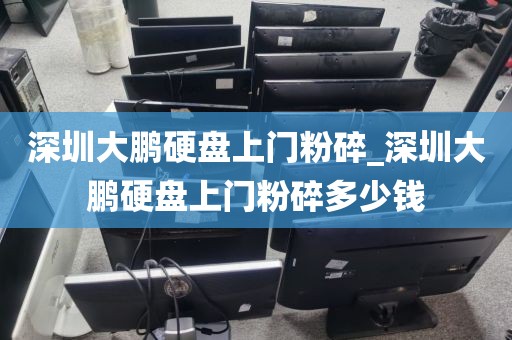 深圳大鹏硬盘上门粉碎_深圳大鹏硬盘上门粉碎多少钱
