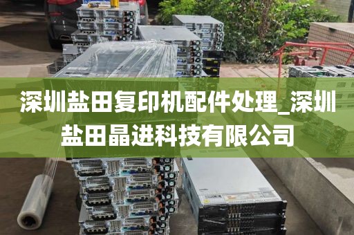 深圳盐田复印机配件处理_深圳盐田晶进科技有限公司
