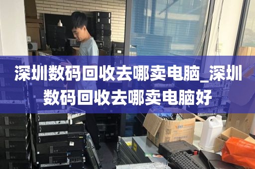 深圳数码回收去哪卖电脑_深圳数码回收去哪卖电脑好