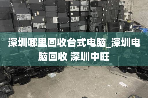 深圳哪里回收台式电脑_深圳电脑回收 深圳中旺