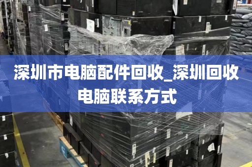 深圳市电脑配件回收_深圳回收电脑联系方式