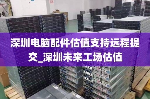 深圳电脑配件估值支持远程提交_深圳未来工场估值