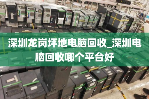 深圳龙岗坪地电脑回收_深圳电脑回收哪个平台好