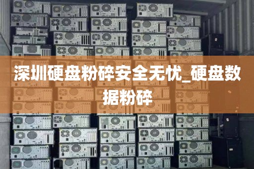 深圳硬盘粉碎安全无忧_硬盘数据粉碎