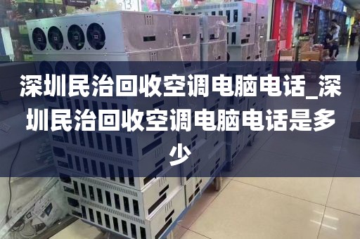 深圳民治回收空调电脑电话_深圳民治回收空调电脑电话是多少