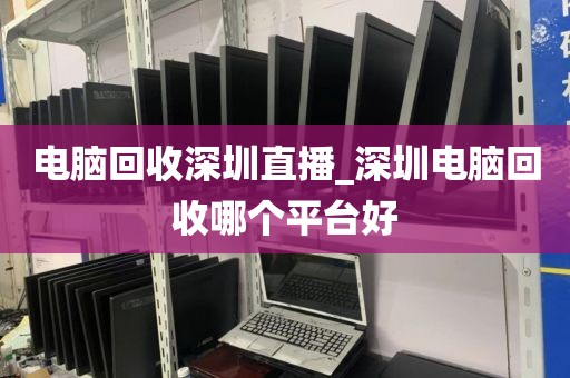 电脑回收深圳直播_深圳电脑回收哪个平台好