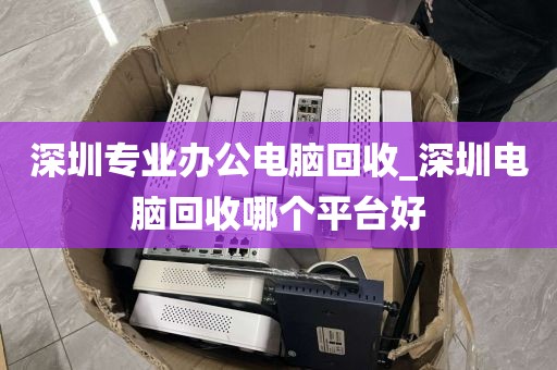 深圳专业办公电脑回收_深圳电脑回收哪个平台好