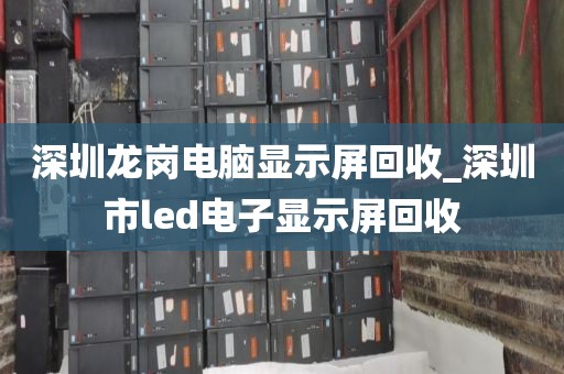 深圳龙岗电脑显示屏回收_深圳市led电子显示屏回收