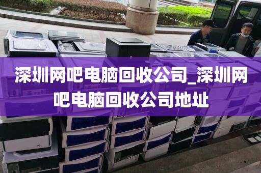 深圳网吧电脑回收公司_深圳网吧电脑回收公司地址